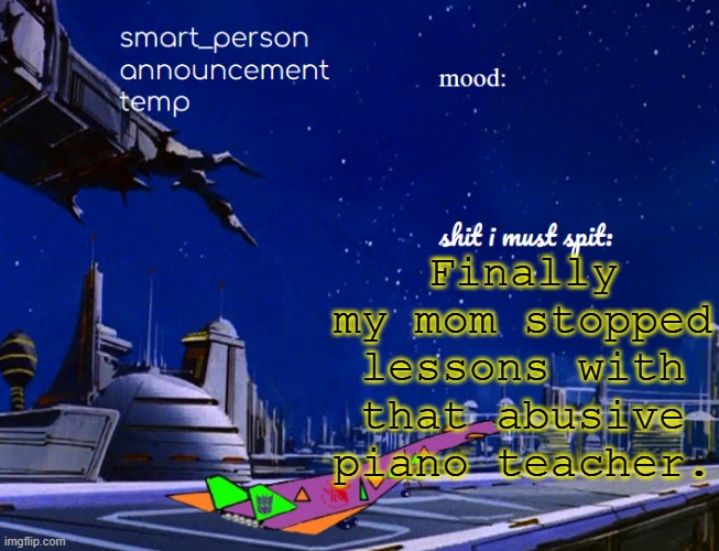 smart_person announcement temp | Finally my mom stopped lessons with that abusive piano teacher. | image tagged in smart_person announcement temp | made w/ Imgflip meme maker