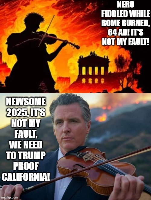 Newsome, we need to Trump proof California as fires rage! LOL, no it needs Democrat Proofing! | NERO FIDDLED WHILE ROME BURNED, 64 AD! IT'S NOT MY FAULT! NEWSOME 2025, IT'S NOT MY FAULT, WE NEED TO TRUMP PROOF CALIFORNIA! | image tagged in sam elliott special kind of stupid | made w/ Imgflip meme maker