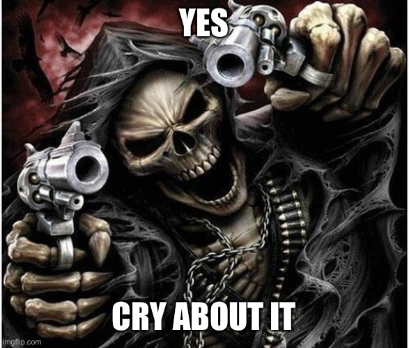 Badass Skeleton | YES CRY ABOUT IT | image tagged in badass skeleton | made w/ Imgflip meme maker