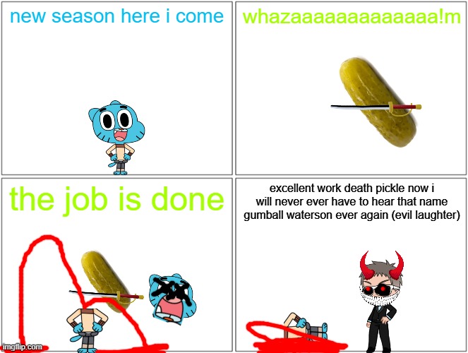 bad news everyone: looks like the amazing world of gumball won't be coming back after all since david zaslav hates cal arts | new season here i come; whazaaaaaaaaaaaaa!m; the job is done; excellent work death pickle now i will never ever have to hear that name gumball waterson ever again (evil laughter) | image tagged in memes,blank comic panel 2x2,prediction,scumbag warner bros,death pickle | made w/ Imgflip meme maker