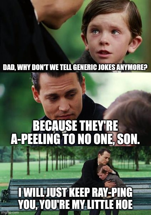 Finding Neverland | DAD, WHY DON'T WE TELL GENERIC JOKES ANYMORE? BECAUSE THEY'RE A-PEELING TO NO ONE, SON. I WILL JUST KEEP RAY-PING YOU, YOU'RE MY LITTLE HOE | image tagged in memes,finding neverland | made w/ Imgflip meme maker