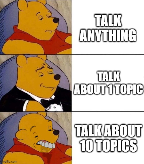 topics | TALK ANYTHING; TALK ABOUT 1 TOPIC; TALK ABOUT 10 TOPICS | image tagged in best better blurst | made w/ Imgflip meme maker