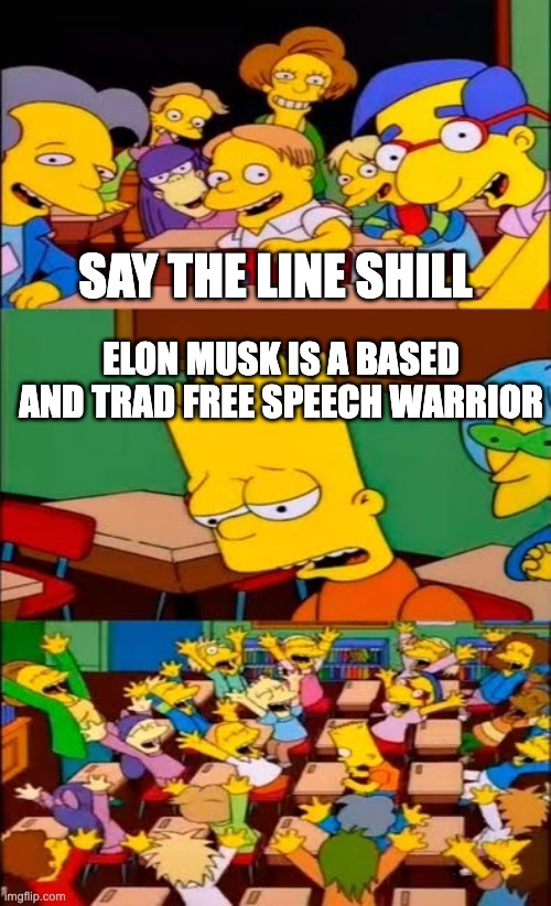 say the line bart! simpsons | SAY THE LINE SHILL; ELON MUSK IS A BASED AND TRAD FREE SPEECH WARRIOR | image tagged in say the line bart simpsons | made w/ Imgflip meme maker