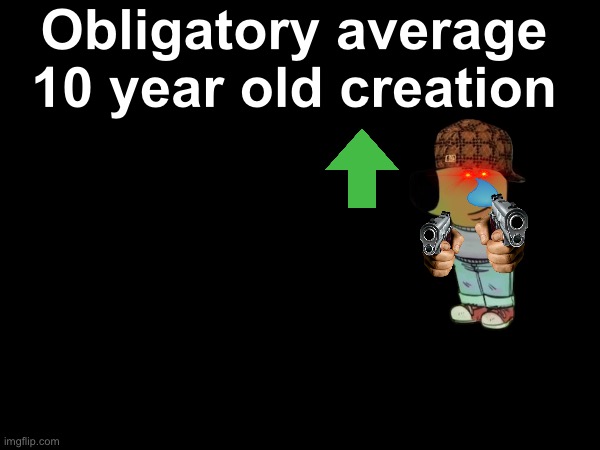 Obligatory average 10 year old creation | image tagged in true | made w/ Imgflip meme maker