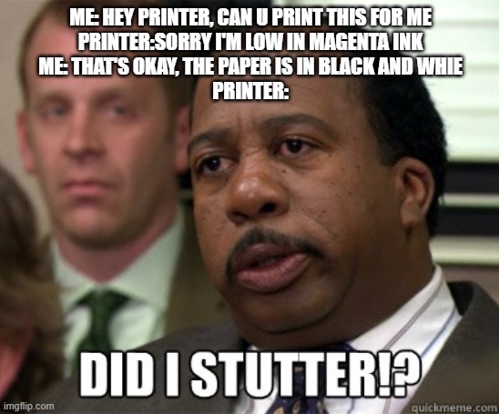 Did I stutter | ME: HEY PRINTER, CAN U PRINT THIS FOR ME
PRINTER:SORRY I'M LOW IN MAGENTA INK
ME: THAT'S OKAY, THE PAPER IS IN BLACK AND WHIE
PRINTER: | image tagged in did i stutter | made w/ Imgflip meme maker