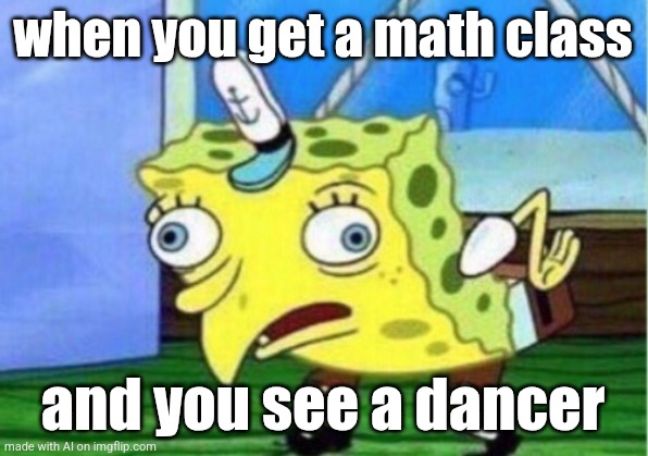 Why would there be a dancer in class? | when you get a math class; and you see a dancer | image tagged in memes,mocking spongebob | made w/ Imgflip meme maker