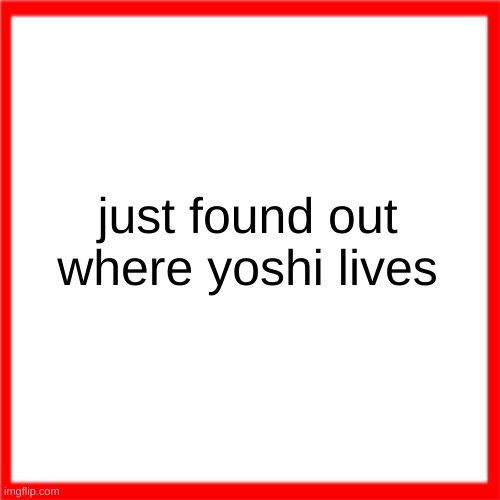 Red box | just found out where yoshi lives | image tagged in red box | made w/ Imgflip meme maker