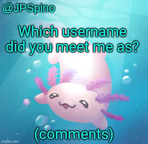 JPSpino's axolotl temp updated | Which username did you meet me as? (comments) | image tagged in jpspino's axolotl temp updated | made w/ Imgflip meme maker