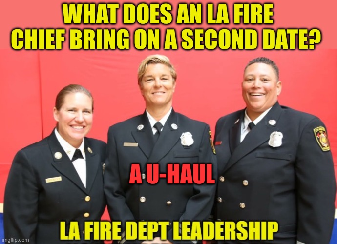 Oldie but goodie | WHAT DOES AN LA FIRE CHIEF BRING ON A SECOND DATE? A U-HAUL | image tagged in la fire department leadership,lesbians,gay jokes,jokes,fun | made w/ Imgflip meme maker