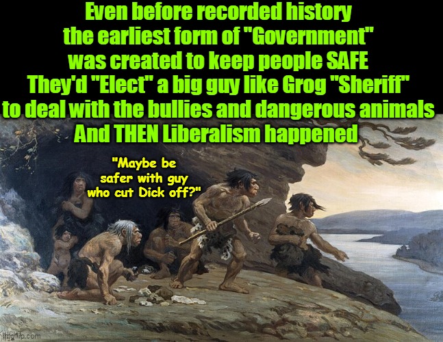 JOB # ONE ! Period ! | Even before recorded history the earliest form of "Government" was created to keep people SAFE
They'd "Elect" a big guy like Grog "Sheriff" to deal with the bullies and dangerous animals
And THEN Liberalism happened; "Maybe be safer with guy who cut Dick off?" | image tagged in cavemen government safe meme,keeping people safe number one job of elected officials meme | made w/ Imgflip meme maker