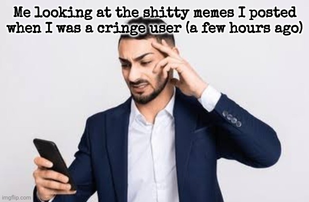 Me looking at the shitty memes I posted when I was a cringe user (a few hours ago) | made w/ Imgflip meme maker