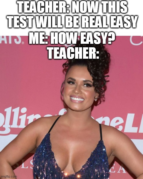 Now this test will be real easy | TEACHER: NOW THIS TEST WILL BE REAL EASY; ME: HOW EASY? TEACHER: | image tagged in joy taylor,funny,teacher,test,sports | made w/ Imgflip meme maker