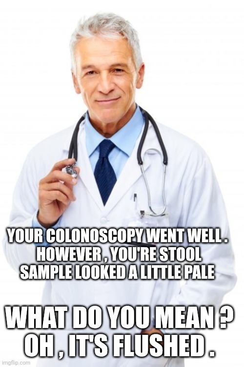 colonoscopy meme | YOUR COLONOSCOPY WENT WELL . 
HOWEVER , YOU'RE STOOL SAMPLE LOOKED A LITTLE PALE; WHAT DO YOU MEAN ? 
OH , IT'S FLUSHED . | image tagged in doctor | made w/ Imgflip meme maker