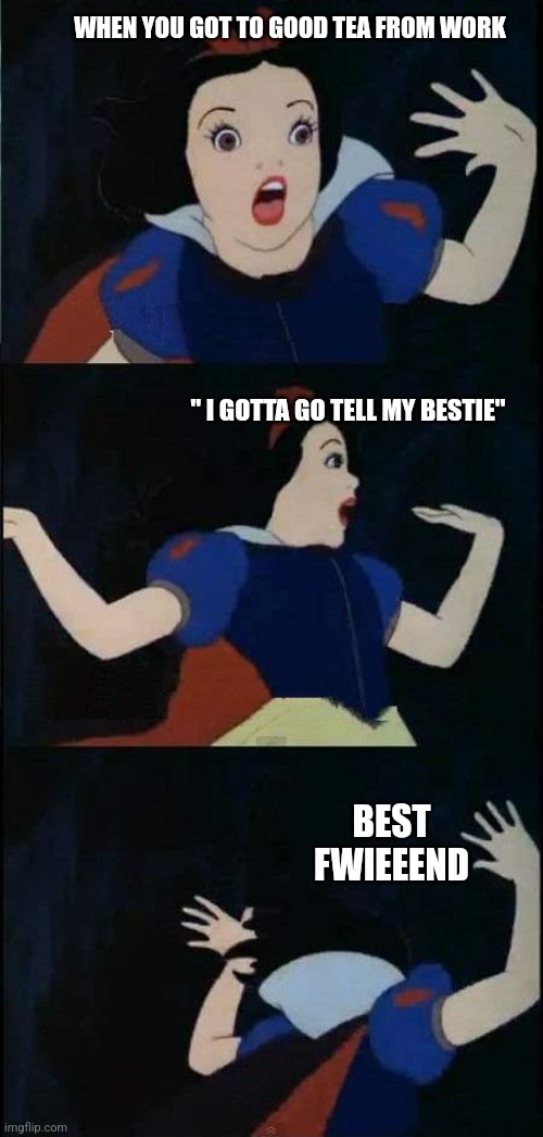 Work tea | WHEN YOU GOT TO GOOD TEA FROM WORK; " I GOTTA GO TELL MY BESTIE"; BEST FWIEEEND | image tagged in snow white | made w/ Imgflip meme maker