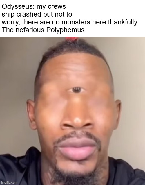 Odysseus: my crews ship crashed but not to worry, there are no monsters here thankfully.
The nefarious Polyphemus: | made w/ Imgflip meme maker