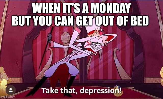 Take THAT, depression! | WHEN IT’S A MONDAY BUT YOU CAN GET OUT OF BED | image tagged in take that depression | made w/ Imgflip meme maker