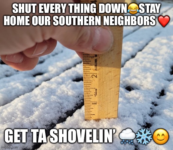 Snow fall in the South | SHUT EVERY THING DOWN😂STAY HOME OUR SOUTHERN NEIGHBORS ❤️; GET TA SHOVELIN’ 🌨️❄️😊 | image tagged in snowflakes | made w/ Imgflip meme maker