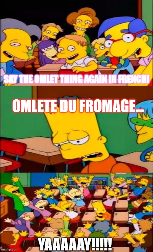 Reference to the Big Cheese episode of Dextor's Laboratory | SAY THE OMLET THING AGAIN IN FRENCH! OMLETE DU FROMAGE... YAAAAAY!!!!! | image tagged in say the line bart simpsons | made w/ Imgflip meme maker