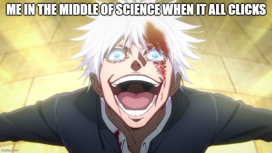 I ALONE AM THE HONORED ONE | ME IN THE MIDDLE OF SCIENCE WHEN IT ALL CLICKS | image tagged in i alone am the honored one | made w/ Imgflip meme maker