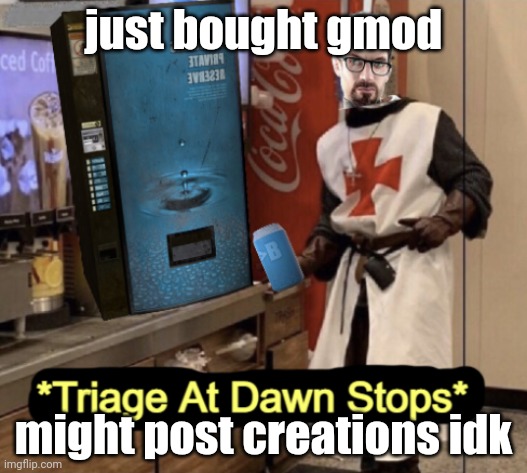 i intend to do some shenanigans | just bought gmod; might post creations idk | image tagged in triage at dawn stops | made w/ Imgflip meme maker