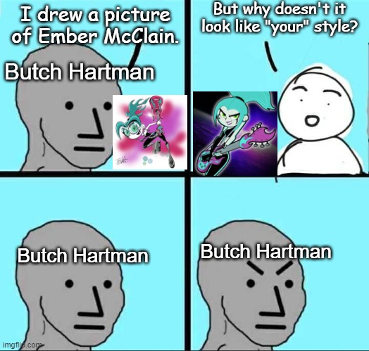 yOu cAN't cRiTiCIzE mE iF YoU hAveN'T mADe aNyTHiNg -Butch Hartman (Stephen Silver needs more recognition) | But why doesn't it look like "your" style? I drew a picture of Ember McClain. Butch Hartman; Butch Hartman; Butch Hartman | image tagged in npc meme,butch hartman,danny phantom,nickelodeon | made w/ Imgflip meme maker