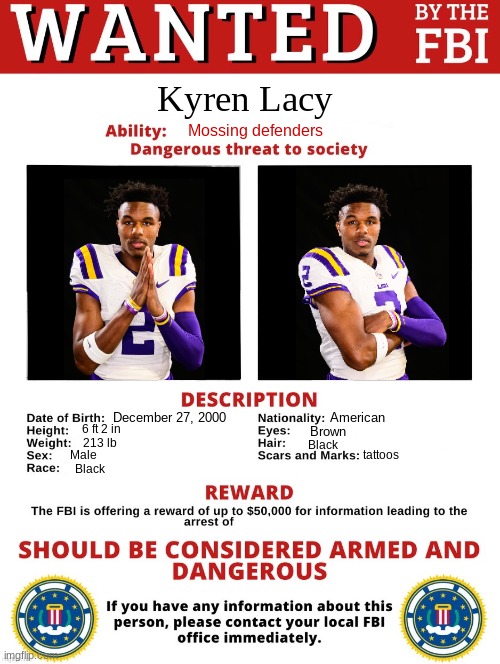 Kyren Lacy meme | Kyren Lacy; Mossing defenders; December 27, 2000; American; 6 ft 2 in; Brown; 213 lb; tattoos; Black; Male; Black | image tagged in fbi wanted posted free to use,lsu,college football,football,sports | made w/ Imgflip meme maker