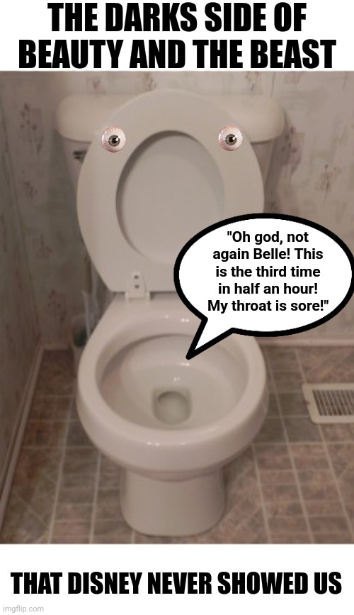 You cannot unsee this! But you know it must be true! Who was cursed as a toilet in Beauty and the Beast? | THE DARKS SIDE OF BEAUTY AND THE BEAST; "Oh god, not again Belle! This is the third time in half an hour! My throat is sore!"; THAT DISNEY NEVER SHOWED US | image tagged in toilet seat up,beauty and the beast,think about it,cursed,can't unsee,blow my mind | made w/ Imgflip meme maker