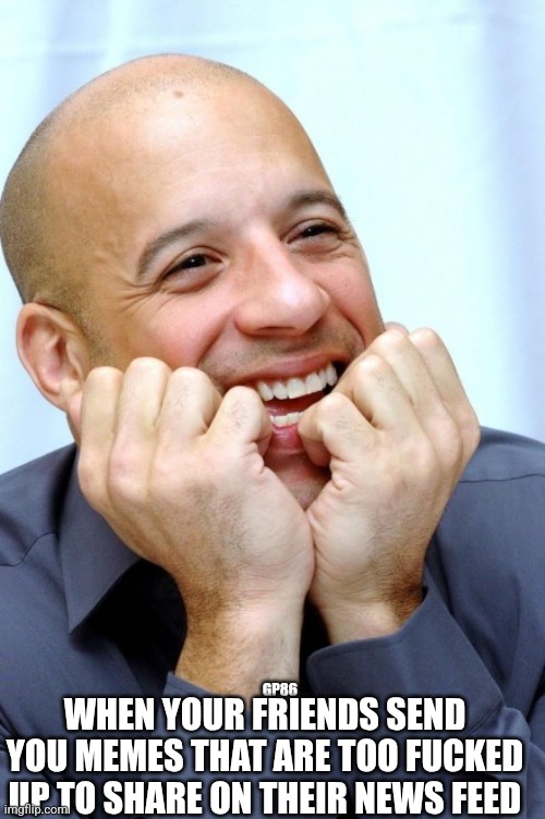 very happy vin diesel | WHEN YOUR FRIENDS SEND YOU MEMES THAT ARE TOO FUCKED UP TO SHARE ON THEIR NEWS FEED; GP86 | image tagged in very happy vin diesel | made w/ Imgflip meme maker