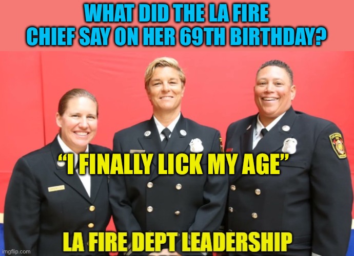 Licking her age | WHAT DID THE LA FIRE CHIEF SAY ON HER 69TH BIRTHDAY? “I FINALLY LICK MY AGE” | image tagged in la fire department leadership,sex jokes,gifs,lgbtq,jokes,funny | made w/ Imgflip meme maker