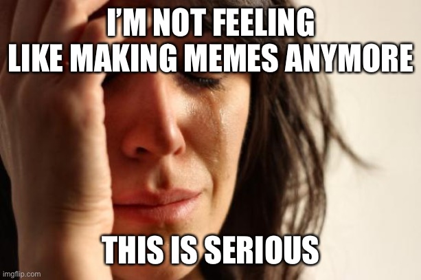 Help me | I’M NOT FEELING LIKE MAKING MEMES ANYMORE; THIS IS SERIOUS | image tagged in memes,first world problems | made w/ Imgflip meme maker