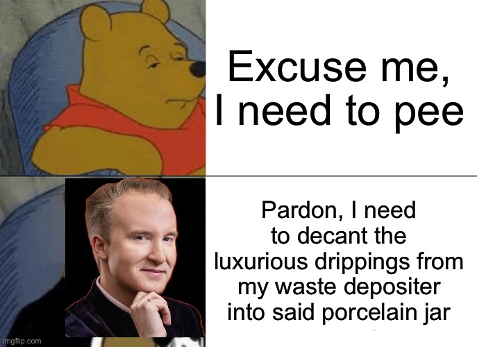 Indeed | Excuse me, I need to pee; Pardon, I need to decant the luxurious drippings from my waste depositer into said porcelain jar | image tagged in memes,tuxedo winnie the pooh | made w/ Imgflip meme maker