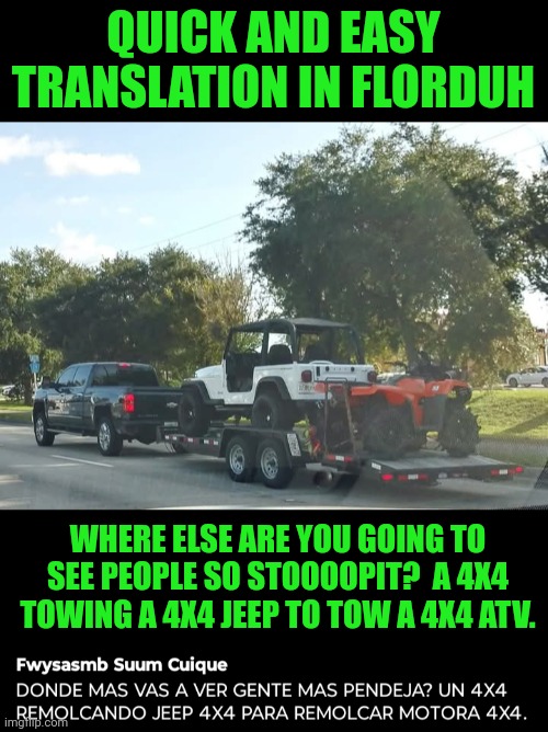 Funny | QUICK AND EASY TRANSLATION IN FLORDUH; WHERE ELSE ARE YOU GOING TO SEE PEOPLE SO STOOOOPIT?  A 4X4 TOWING A 4X4 JEEP TO TOW A 4X4 ATV. | image tagged in funny,stupid,meanwhile in florida,florida,florida man,translation | made w/ Imgflip meme maker