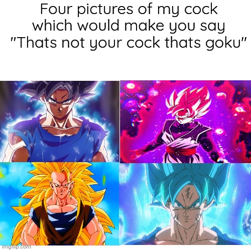 Four pictures of my cock which would make you say "Thats not your cock thats goku" | made w/ Imgflip meme maker