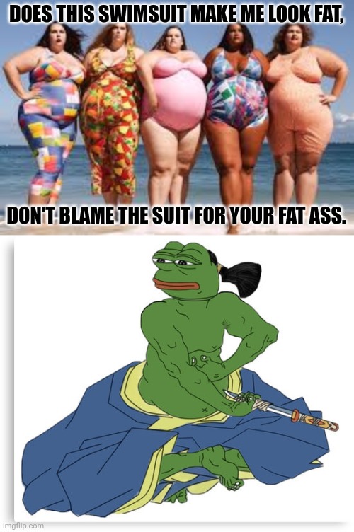 DOES THIS SWIMSUIT MAKE ME LOOK FAT, DON'T BLAME THE SUIT FOR YOUR FAT ASS. | image tagged in fat women in bathing suits,seppuku pepe | made w/ Imgflip meme maker