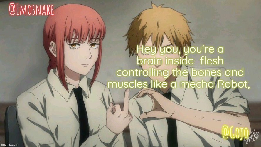 Emosnake and Gojo Shared template | Hey you, you're a brain inside  flesh controlling the bones and muscles like a mecha Robot, | image tagged in emosnake and gojo shared template | made w/ Imgflip meme maker