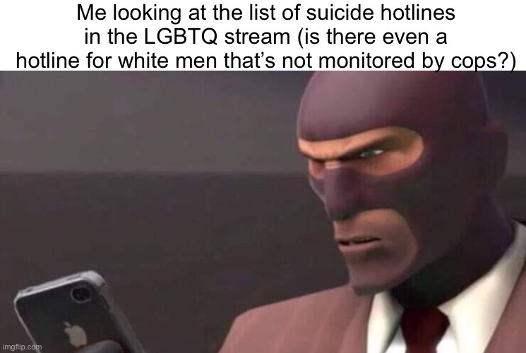 tf2 spy looking at phone | Me looking at the list of suicide hotlines in the LGBTQ stream (is there even a hotline for white men that’s not monitored by cops?) | image tagged in tf2 spy looking at phone | made w/ Imgflip meme maker