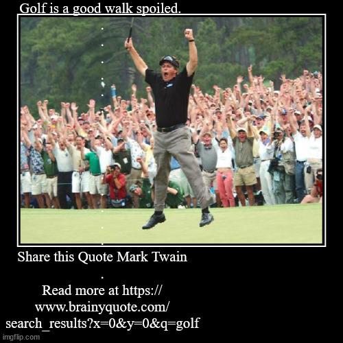 jumping is a good flight burnt | Golf is a good walk spoiled. 
.
.
.
.
.
.
.
.
.
.
.
.
.
.

Share this Quote Mark Twain
.
Read more at https://
www.brainyquote.com/
search_r | image tagged in funny,demotivationals | made w/ Imgflip demotivational maker