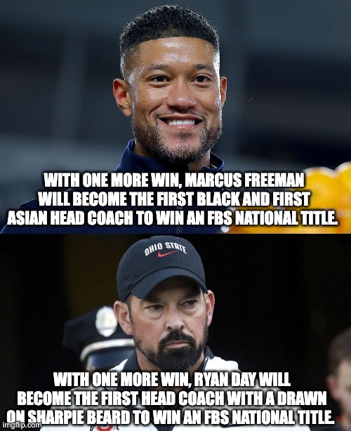 WITH ONE MORE WIN, MARCUS FREEMAN WILL BECOME THE FIRST BLACK AND FIRST ASIAN HEAD COACH TO WIN AN FBS NATIONAL TITLE. WITH ONE MORE WIN, RYAN DAY WILL BECOME THE FIRST HEAD COACH WITH A DRAWN ON SHARPIE BEARD TO WIN AN FBS NATIONAL TITLE. | image tagged in ohio state,notre dame | made w/ Imgflip meme maker