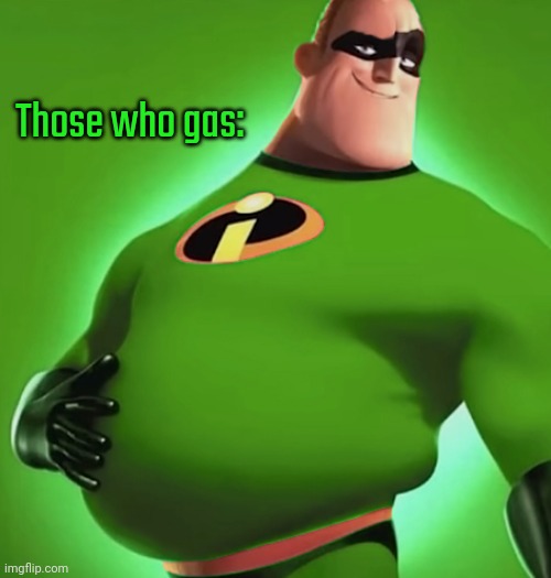 Incredible Gassy | Those who gas: | image tagged in incredible gassy | made w/ Imgflip meme maker