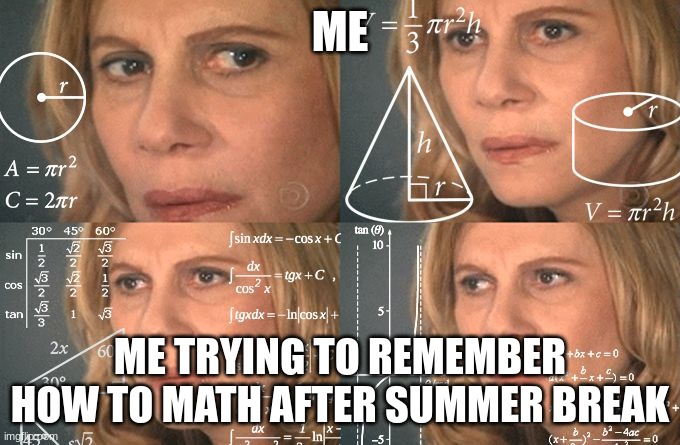 calculating | ME; ME TRYING TO REMEMBER HOW TO MATH AFTER SUMMER BREAK | image tagged in calculating meme | made w/ Imgflip meme maker