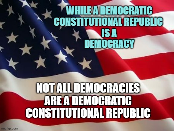 American flag | WHILE A DEMOCRATIC
CONSTITUTIONAL REPUBLIC 
IS A
DEMOCRACY NOT ALL DEMOCRACIES
ARE A DEMOCRATIC
CONSTITUTIONAL REPUBLIC | image tagged in american flag | made w/ Imgflip meme maker