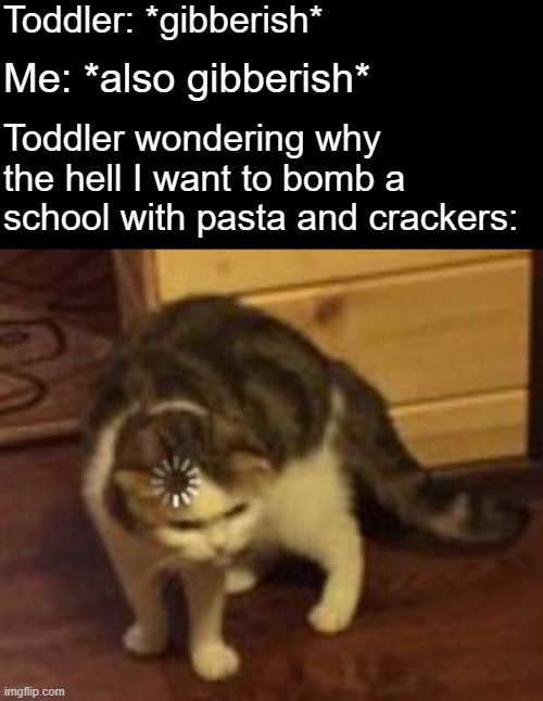 i not exactly fluent in gibberish ok | Toddler: *gibberish*; Me: *also gibberish*; Toddler wondering why the hell I want to bomb a school with pasta and crackers: | image tagged in loading cat | made w/ Imgflip meme maker