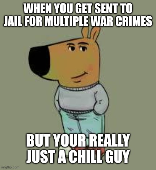 Officer I'm just a chill guy | WHEN YOU GET SENT TO JAIL FOR MULTIPLE WAR CRIMES; BUT YOUR REALLY JUST A CHILL GUY | image tagged in low key just a chill guy | made w/ Imgflip meme maker