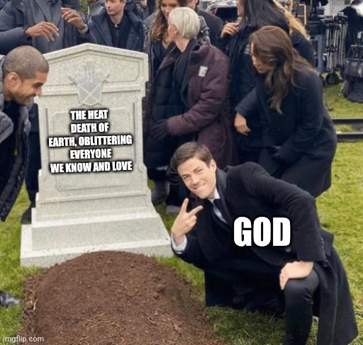 1 | THE HEAT DEATH OF EARTH, OBLITTERING EVERYONE WE KNOW AND LOVE; GOD | image tagged in grant gustin over grave | made w/ Imgflip meme maker