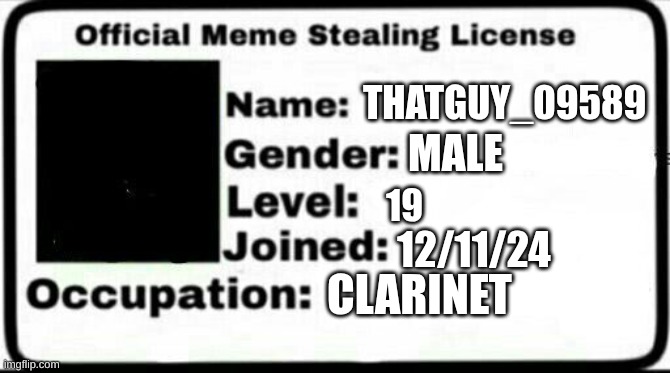 meme | THATGUY_09589; MALE; 19; 12/11/24; CLARINET | image tagged in meme stealing license | made w/ Imgflip meme maker