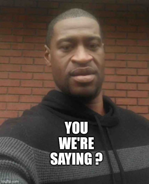 george floyd | YOU
WE'RE
SAYING ? | image tagged in george floyd | made w/ Imgflip meme maker