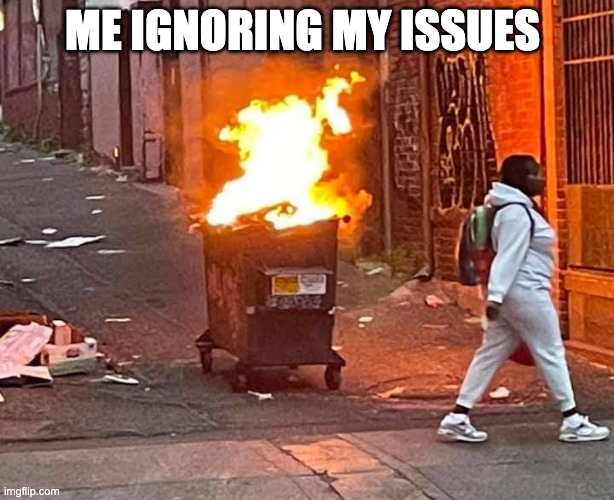 Ignoring issues | ME IGNORING MY ISSUES | image tagged in walking away from a dumpster fire | made w/ Imgflip meme maker