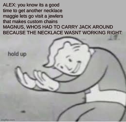 Alex what did you do... | ALEX: you know its a good time to get another necklace maggie lets go visit a jewlers that makes custom chains 
MAGNUS, WHOS HAD TO CARRY JACK AROUND BECAUSE THE NECKLACE WASNT WORKING RIGHT: | image tagged in magnus chase,alex fierro,rick riordan | made w/ Imgflip meme maker