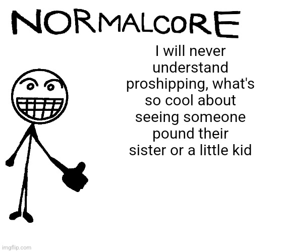 Normalcore announcement temp | I will never understand proshipping, what's so cool about seeing someone pound their sister or a little kid | image tagged in normalcore announcement temp | made w/ Imgflip meme maker