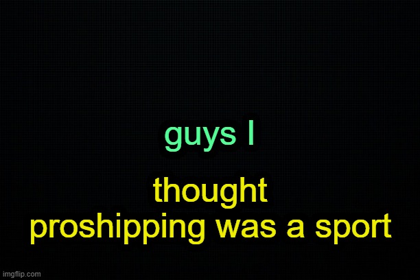 . | guys I; thought proshipping was a sport | image tagged in the black | made w/ Imgflip meme maker